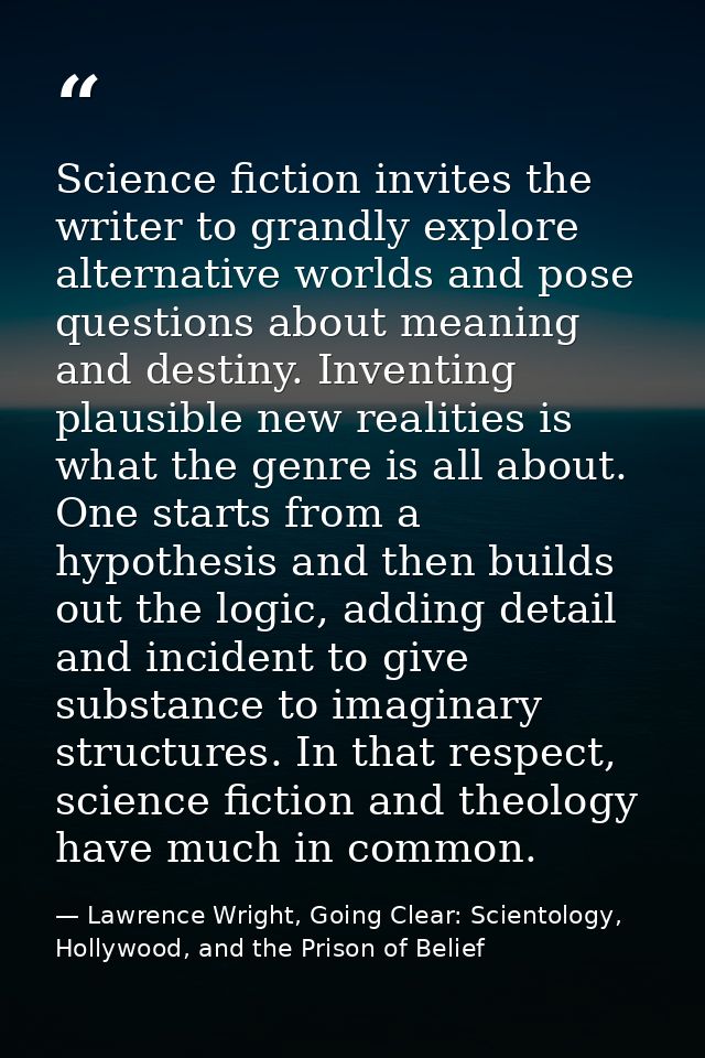 Science fiction invites the writer to grandly explore alternative worlds and pose questions about meaning and destiny. I — Lawrence Wright, Going Clear: Scientology, Hollywood, and the Prison of Belief