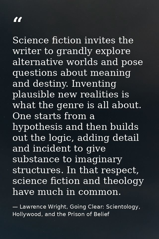 Science fiction invites the writer to grandly explore alternative worlds and pose questions about meaning and destiny. I — Lawrence Wright, Going Clear: Scientology, Hollywood, and the Prison of Belief
