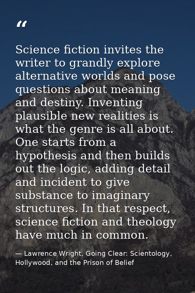 Science fiction invites the writer to grandly explore alternative worlds and pose questions about meaning and destiny. I — Lawrence Wright, Going Clear: Scientology, Hollywood, and the Prison of Belief