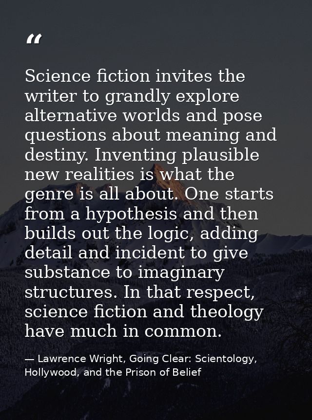 Science fiction invites the writer to grandly explore alternative worlds and pose questions about meaning and destiny. I — Lawrence Wright, Going Clear: Scientology, Hollywood, and the Prison of Belief