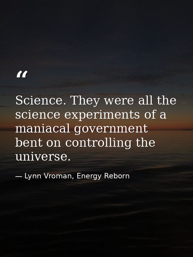 Science. They were all the science experiments of a maniacal government bent on controlling the universe. — Lynn Vroman, Energy Reborn