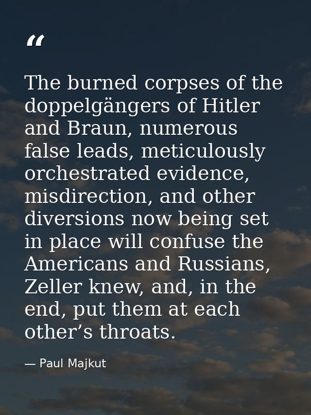 The burned corpses of the doppelgängers of Hitler and Braun, numerous false leads, meticulously orchestrated evidence, m — Paul Majkut