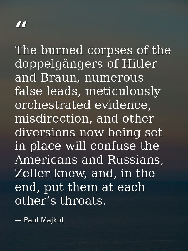 The burned corpses of the doppelgängers of Hitler and Braun, numerous false leads, meticulously orchestrated evidence, m — Paul Majkut