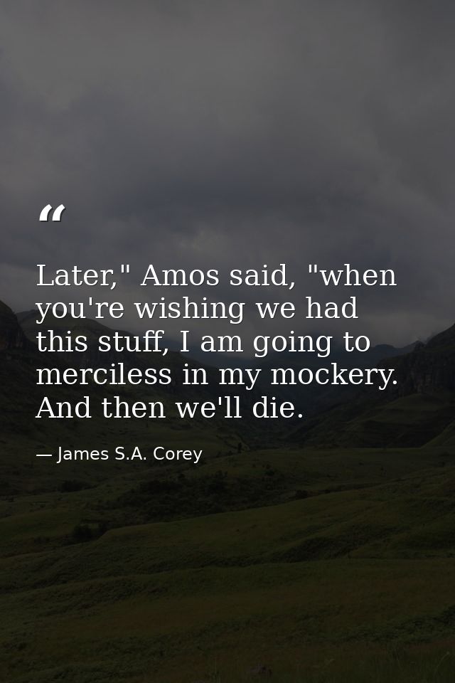 Later," Amos said, "when you're wishing we had this stuff, I am going to merciless in my mockery. And then we'll die. — James S.A. Corey