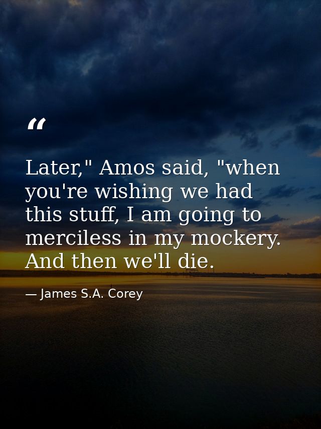 Later," Amos said, "when you're wishing we had this stuff, I am going to merciless in my mockery. And then we'll die. — James S.A. Corey