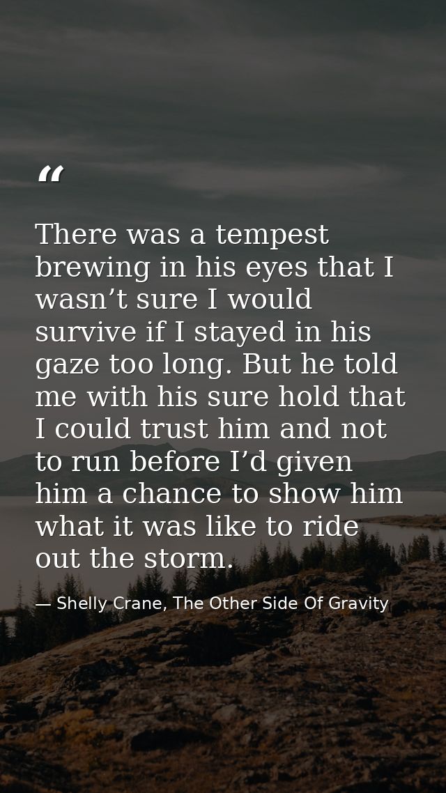 There was a tempest brewing in his eyes that I wasn’t sure I would survive if I stayed in his gaze too long. But he told — Shelly Crane, The Other Side Of Gravity