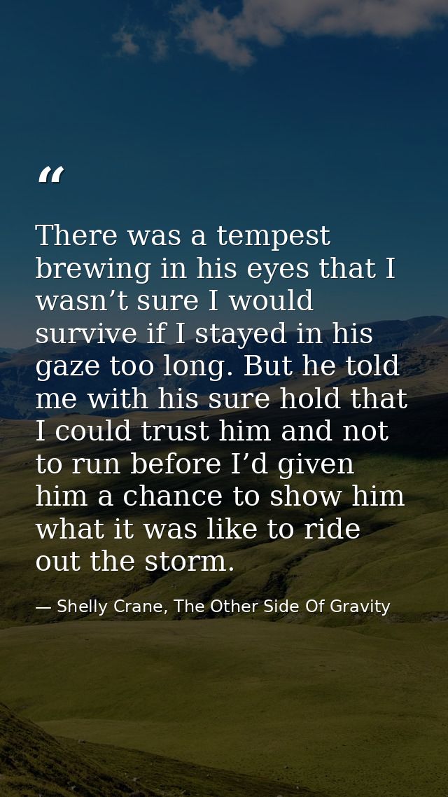 There was a tempest brewing in his eyes that I wasn’t sure I would survive if I stayed in his gaze too long. But he told — Shelly Crane, The Other Side Of Gravity