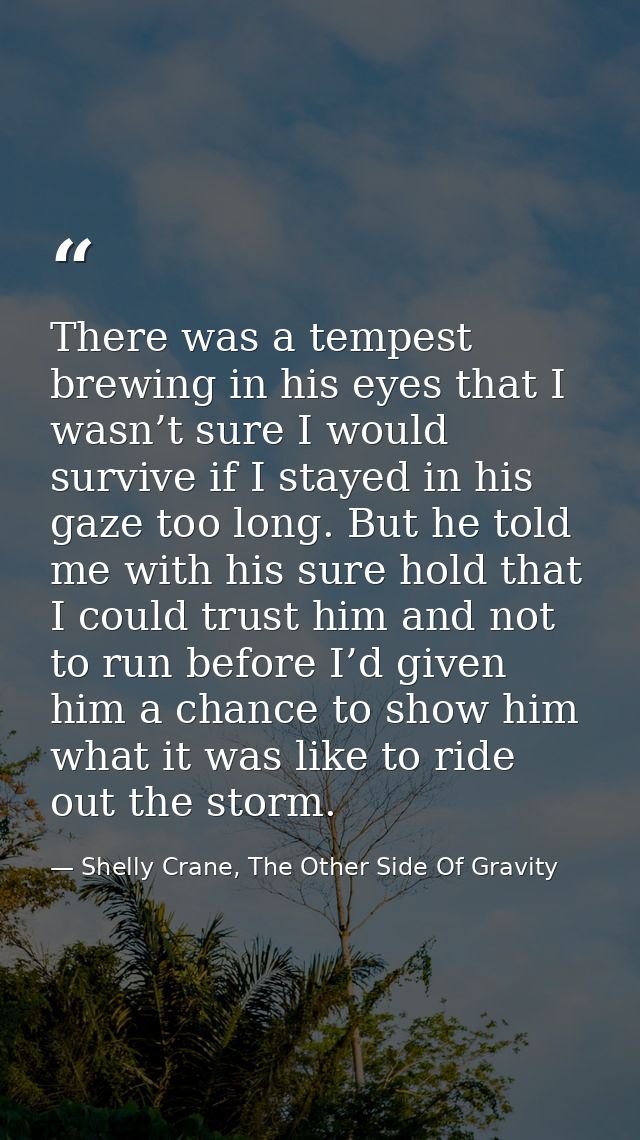 There was a tempest brewing in his eyes that I wasn’t sure I would survive if I stayed in his gaze too long. But he told — Shelly Crane, The Other Side Of Gravity