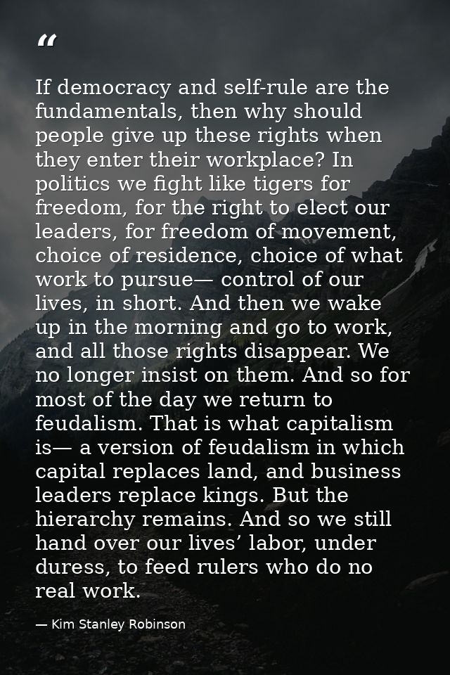 If democracy and self-rule are the fundamentals, then why should people give up these rights when they enter their workp — Kim Stanley Robinson