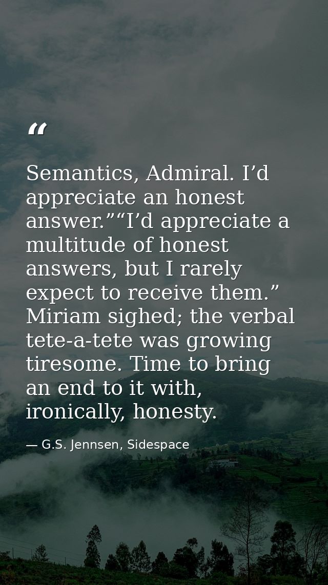Semantics, Admiral. I’d appreciate an honest answer.”“I’d appreciate a multitude of honest answers, but I rarely expect  — G.S. Jennsen, Sidespace