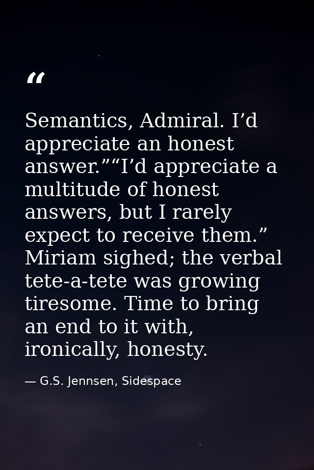 Semantics, Admiral. I’d appreciate an honest answer.”“I’d appreciate a multitude of honest answers, but I rarely expect  — G.S. Jennsen, Sidespace