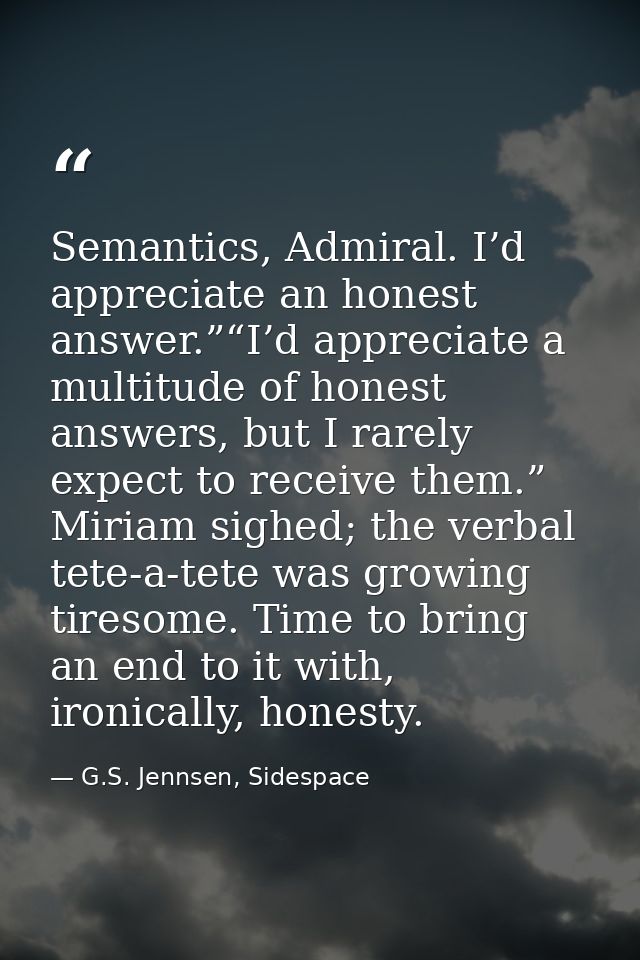 Semantics, Admiral. I’d appreciate an honest answer.”“I’d appreciate a multitude of honest answers, but I rarely expect  — G.S. Jennsen, Sidespace