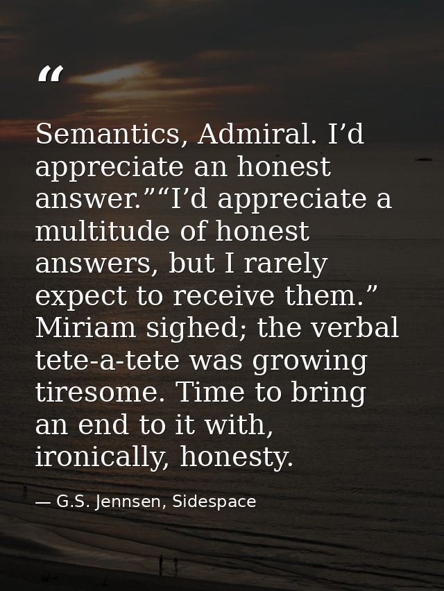 Semantics, Admiral. I’d appreciate an honest answer.”“I’d appreciate a multitude of honest answers, but I rarely expect  — G.S. Jennsen, Sidespace