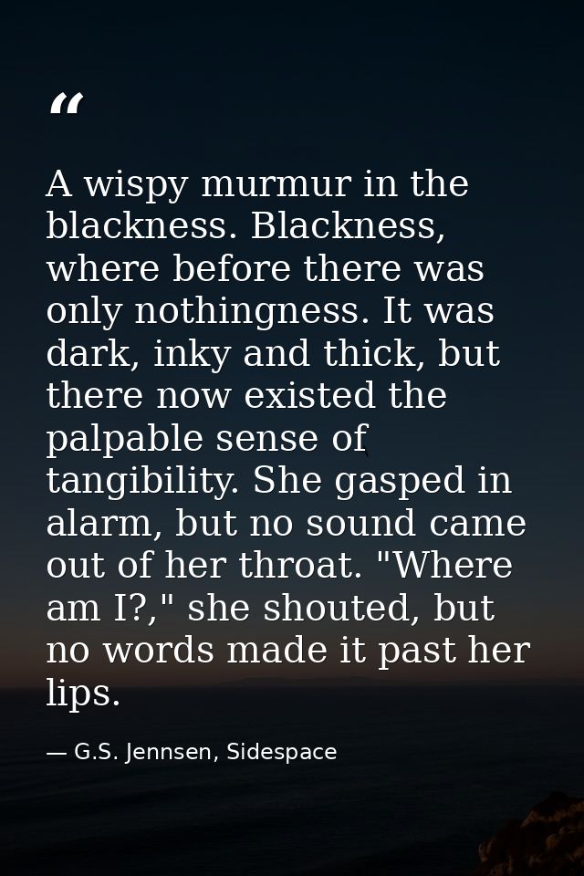 A wispy murmur in the blackness. Blackness, where before there was only nothingness. It was dark, inky and thick, but th — G.S. Jennsen, Sidespace