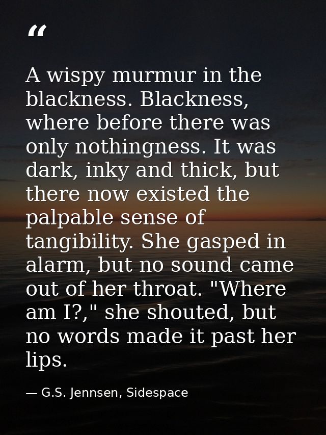 A wispy murmur in the blackness. Blackness, where before there was only nothingness. It was dark, inky and thick, but th — G.S. Jennsen, Sidespace