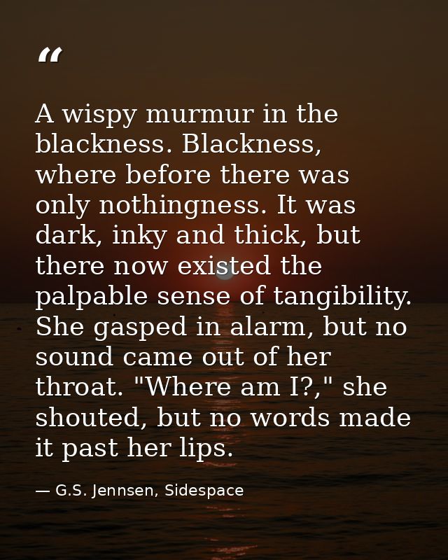 A wispy murmur in the blackness. Blackness, where before there was only nothingness. It was dark, inky and thick, but th — G.S. Jennsen, Sidespace