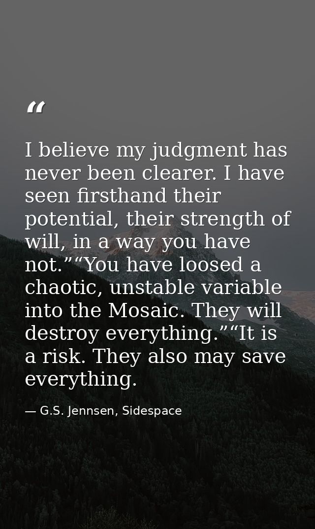 I believe my judgment has never been clearer. I have seen firsthand their potential, their strength of will, in a way yo — G.S. Jennsen, Sidespace