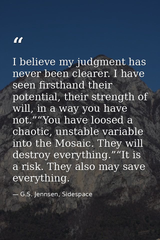 I believe my judgment has never been clearer. I have seen firsthand their potential, their strength of will, in a way yo — G.S. Jennsen, Sidespace