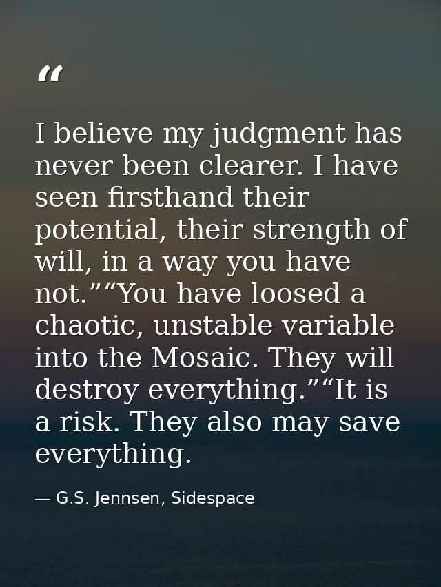 I believe my judgment has never been clearer. I have seen firsthand their potential, their strength of will, in a way yo — G.S. Jennsen, Sidespace