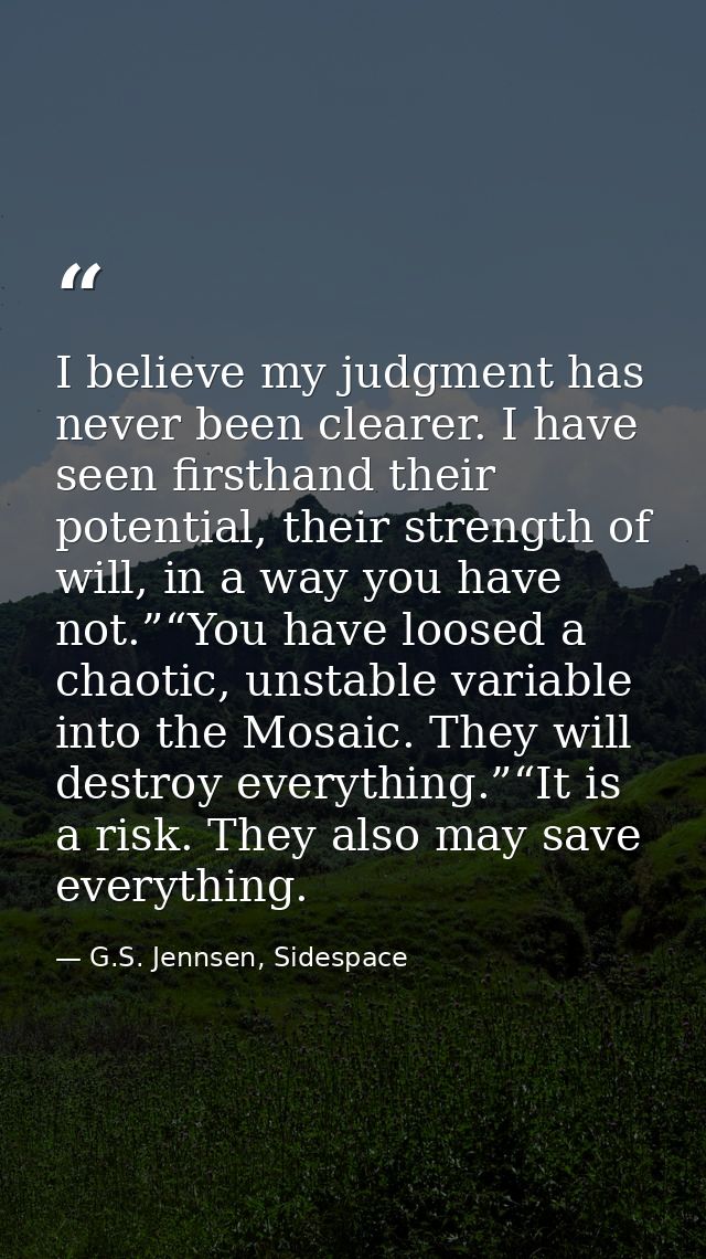 I believe my judgment has never been clearer. I have seen firsthand their potential, their strength of will, in a way yo — G.S. Jennsen, Sidespace