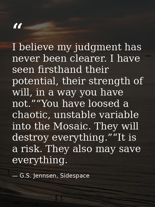 I believe my judgment has never been clearer. I have seen firsthand their potential, their strength of will, in a way yo — G.S. Jennsen, Sidespace