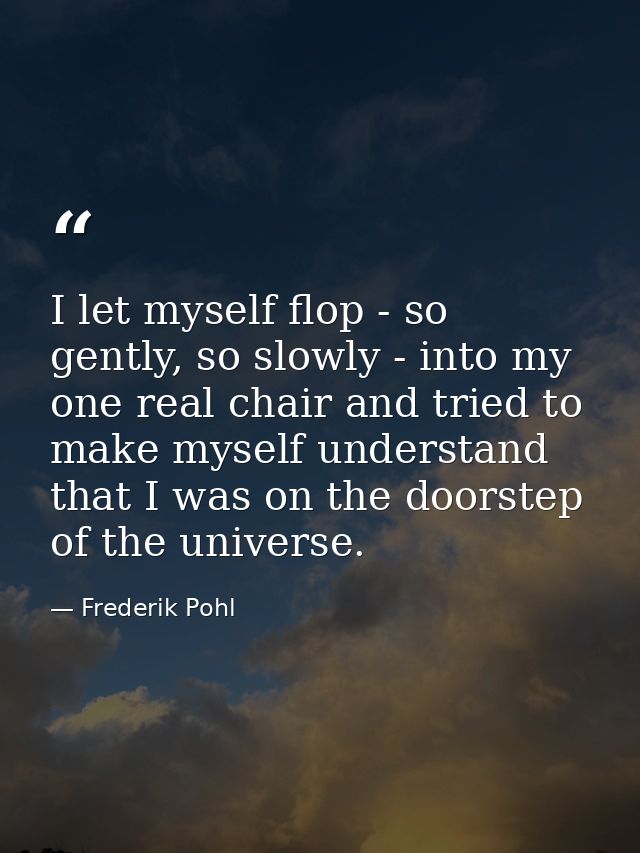 I let myself flop - so gently, so slowly - into my one real chair and tried to make myself understand that I was on the  — Frederik Pohl