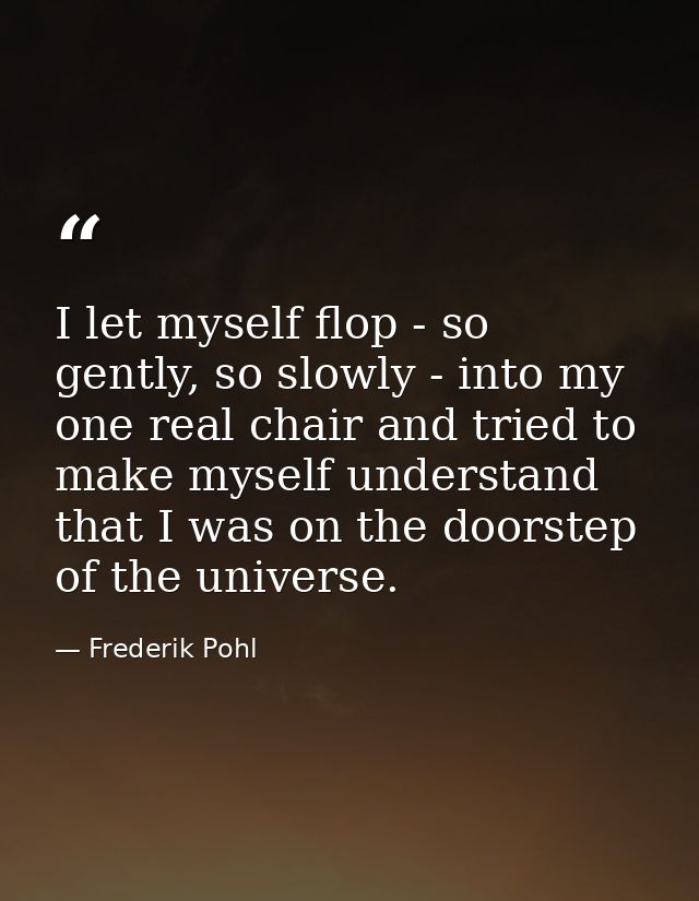I let myself flop - so gently, so slowly - into my one real chair and tried to make myself understand that I was on the  — Frederik Pohl