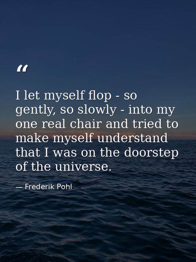 I let myself flop - so gently, so slowly - into my one real chair and tried to make myself understand that I was on the  — Frederik Pohl