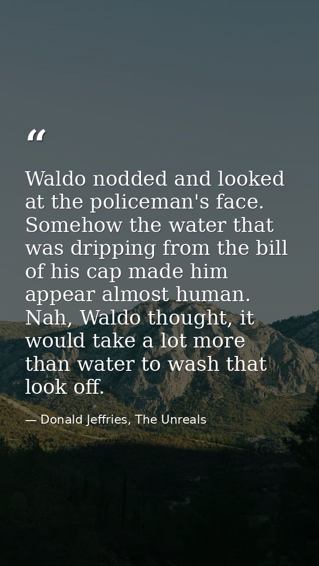 Waldo nodded and looked at the policeman's face. Somehow the water that was dripping from the bill of his cap made him a — Donald Jeffries, The Unreals