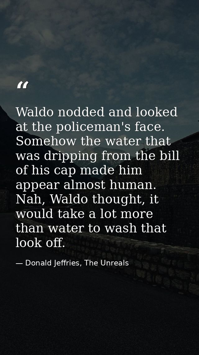 Waldo nodded and looked at the policeman's face. Somehow the water that was dripping from the bill of his cap made him a — Donald Jeffries, The Unreals