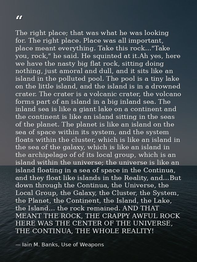 The right place; that was what he was looking for. The right place. Place was all important, place meant everything. Tak — Iain M. Banks, Use of Weapons