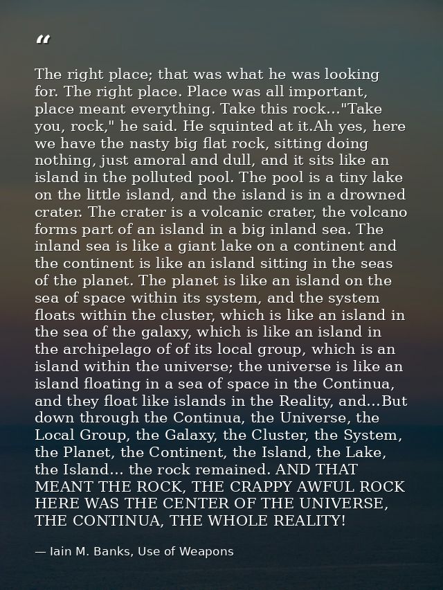 The right place; that was what he was looking for. The right place. Place was all important, place meant everything. Tak — Iain M. Banks, Use of Weapons