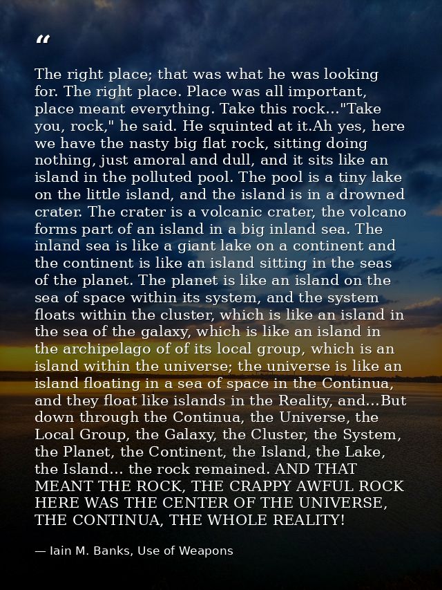 The right place; that was what he was looking for. The right place. Place was all important, place meant everything. Tak — Iain M. Banks, Use of Weapons
