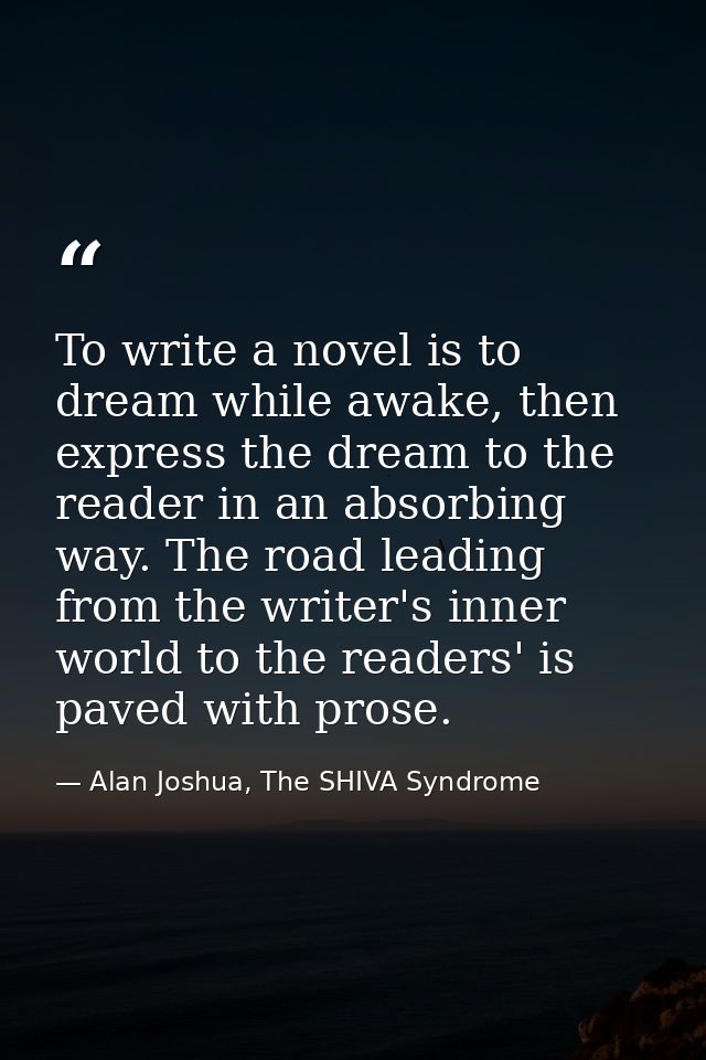To write a novel is to dream while awake, then express the dream to the reader in an absorbing way. The road leading fro — Alan Joshua, The SHIVA Syndrome