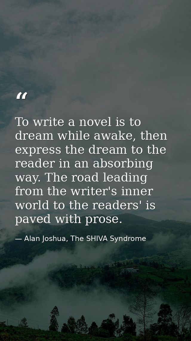 To write a novel is to dream while awake, then express the dream to the reader in an absorbing way. The road leading fro — Alan Joshua, The SHIVA Syndrome