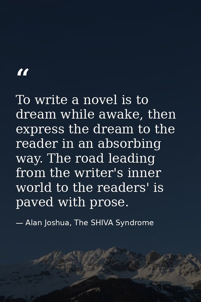 To write a novel is to dream while awake, then express the dream to the reader in an absorbing way. The road leading fro — Alan Joshua, The SHIVA Syndrome