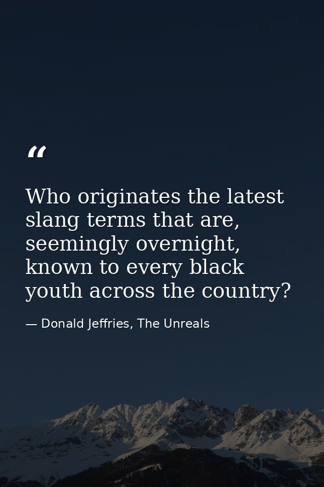 Who originates the latest slang terms that are, seemingly overnight, known to every black youth across the country? — Donald Jeffries, The Unreals
