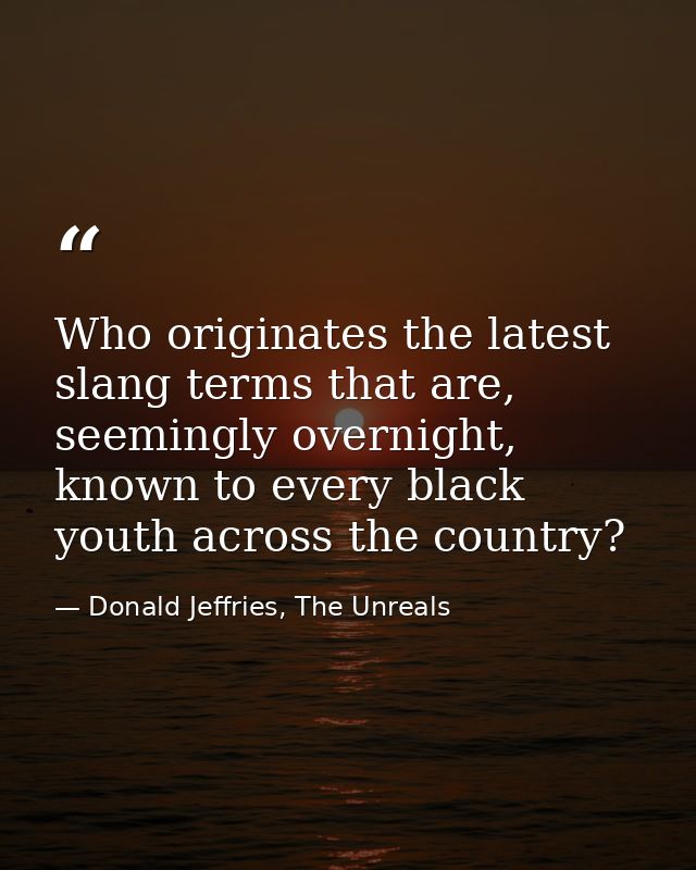 Who originates the latest slang terms that are, seemingly overnight, known to every black youth across the country? — Donald Jeffries, The Unreals