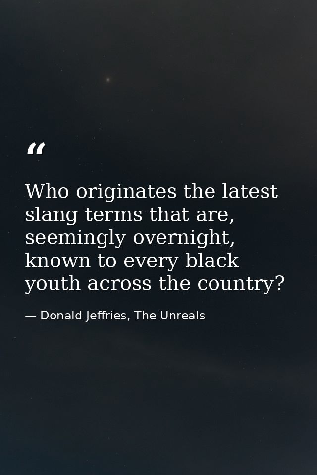 Who originates the latest slang terms that are, seemingly overnight, known to every black youth across the country? — Donald Jeffries, The Unreals