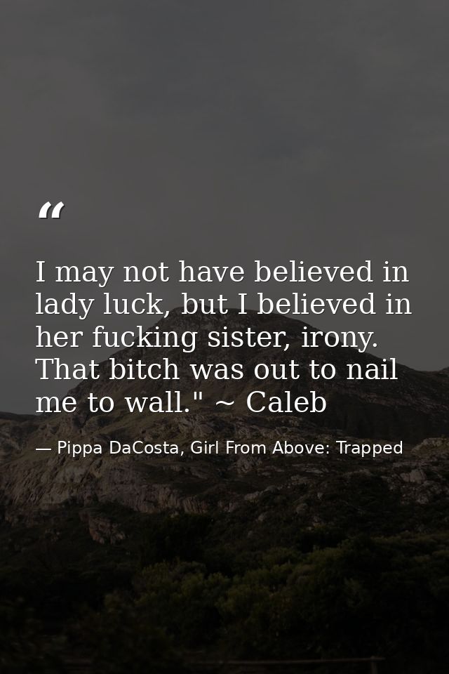 I may not have believed in lady luck, but I believed in her fucking sister, irony. That bitch was out to nail me to wall — Pippa DaCosta, Girl From Above: Trapped