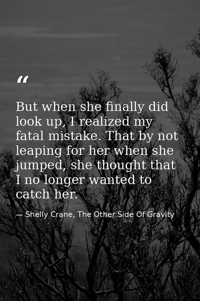 But when she finally did look up, I realized my fatal mistake. That by not leaping for her when she jumped, she thought  — Shelly Crane, The Other Side Of Gravity