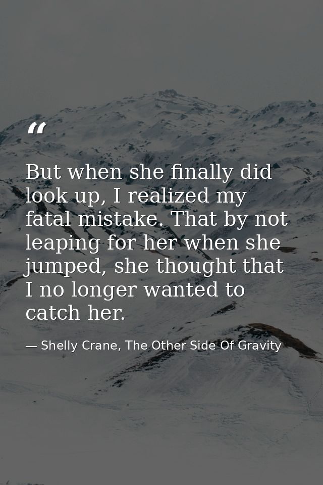 But when she finally did look up, I realized my fatal mistake. That by not leaping for her when she jumped, she thought  — Shelly Crane, The Other Side Of Gravity