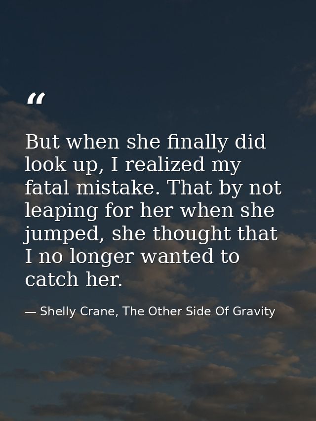But when she finally did look up, I realized my fatal mistake. That by not leaping for her when she jumped, she thought  — Shelly Crane, The Other Side Of Gravity