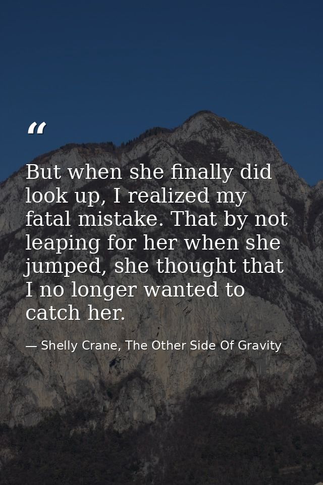 But when she finally did look up, I realized my fatal mistake. That by not leaping for her when she jumped, she thought  — Shelly Crane, The Other Side Of Gravity