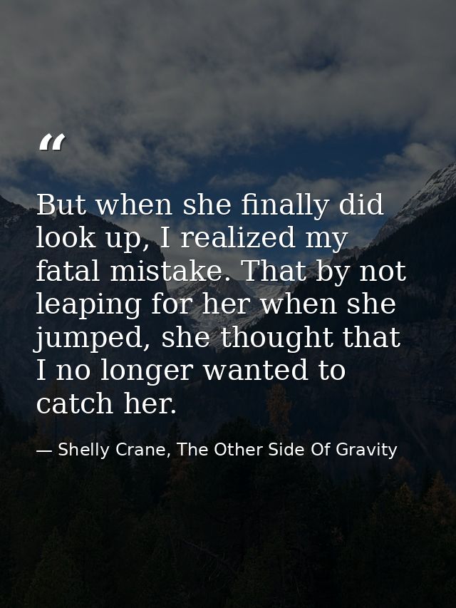 But when she finally did look up, I realized my fatal mistake. That by not leaping for her when she jumped, she thought  — Shelly Crane, The Other Side Of Gravity