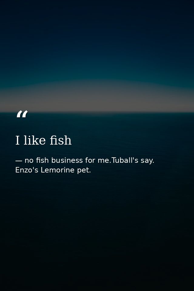I like fish — no fish business for me.Tuball's say. Enzo's Lemorine pet.