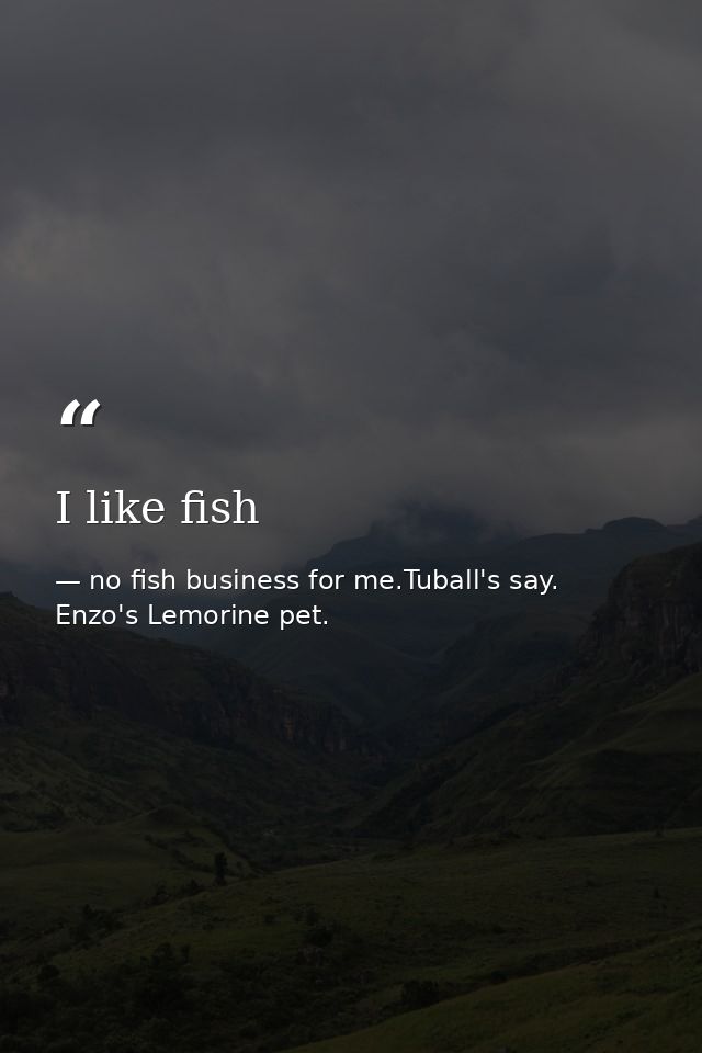 I like fish — no fish business for me.Tuball's say. Enzo's Lemorine pet.