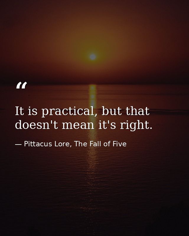 It is practical, but that doesn't mean it's right. — Pittacus Lore, The Fall of Five