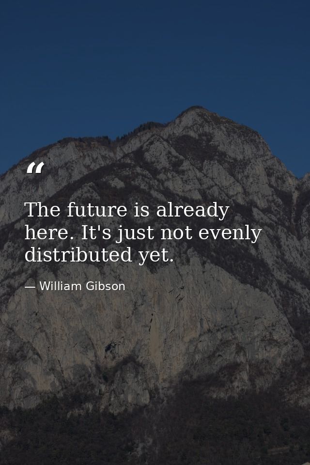 The future is already here. It's just not evenly distributed yet. — William Gibson