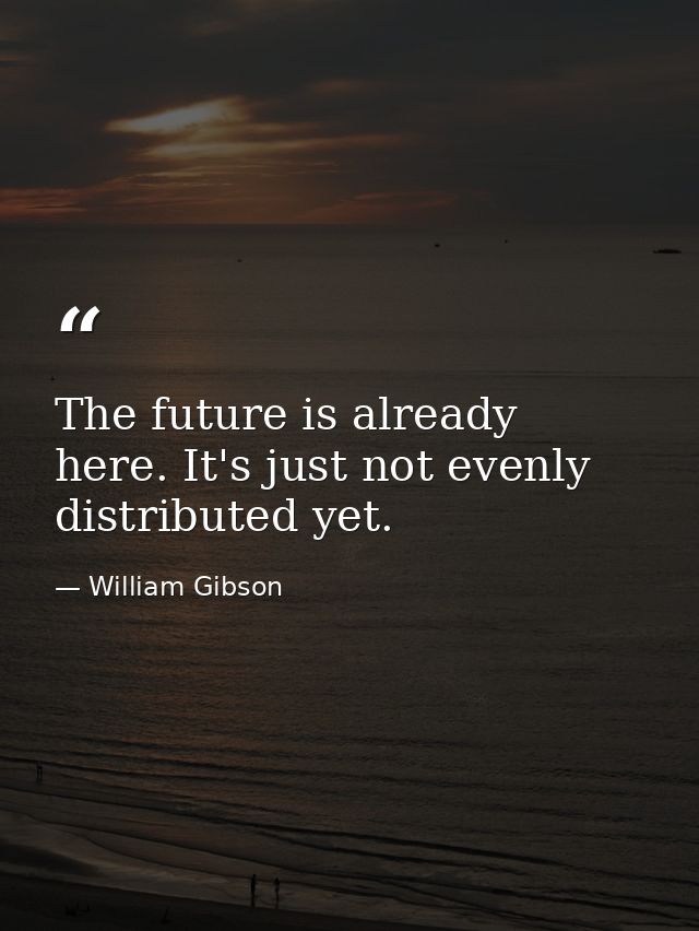 The future is already here. It's just not evenly distributed yet. — William Gibson